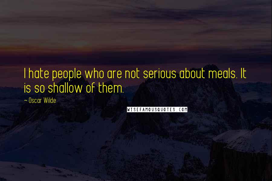 Oscar Wilde Quotes: I hate people who are not serious about meals. It is so shallow of them.