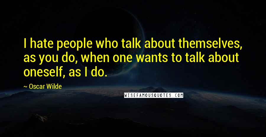 Oscar Wilde Quotes: I hate people who talk about themselves, as you do, when one wants to talk about oneself, as I do.