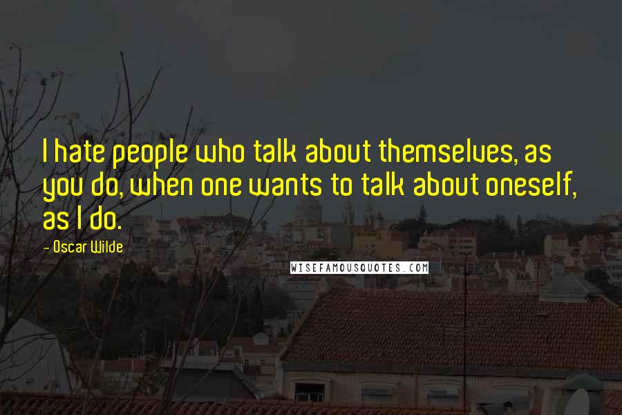 Oscar Wilde Quotes: I hate people who talk about themselves, as you do, when one wants to talk about oneself, as I do.