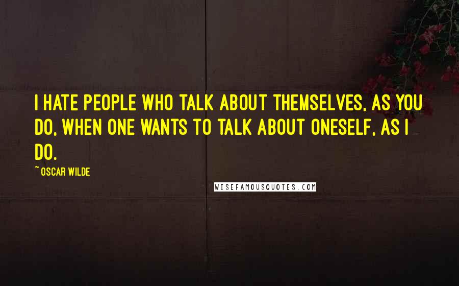 Oscar Wilde Quotes: I hate people who talk about themselves, as you do, when one wants to talk about oneself, as I do.
