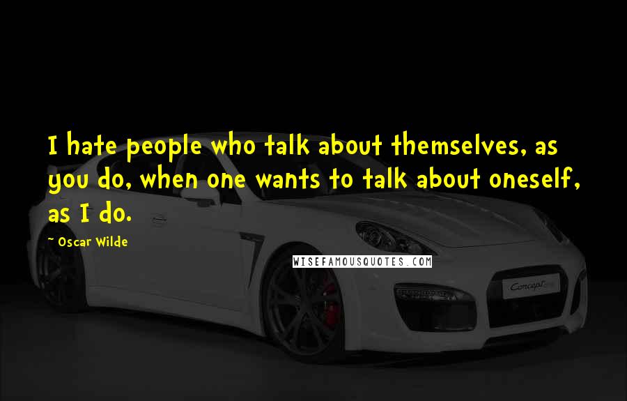 Oscar Wilde Quotes: I hate people who talk about themselves, as you do, when one wants to talk about oneself, as I do.