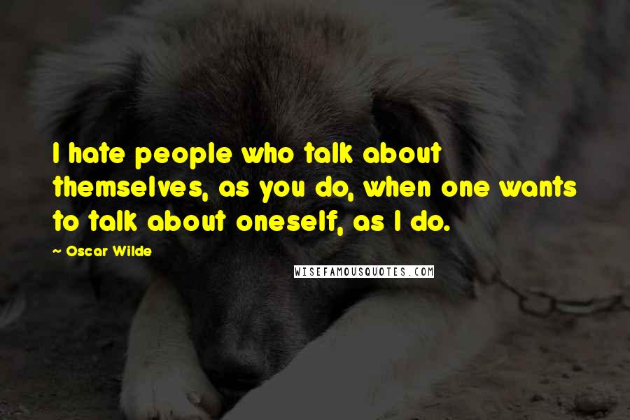 Oscar Wilde Quotes: I hate people who talk about themselves, as you do, when one wants to talk about oneself, as I do.