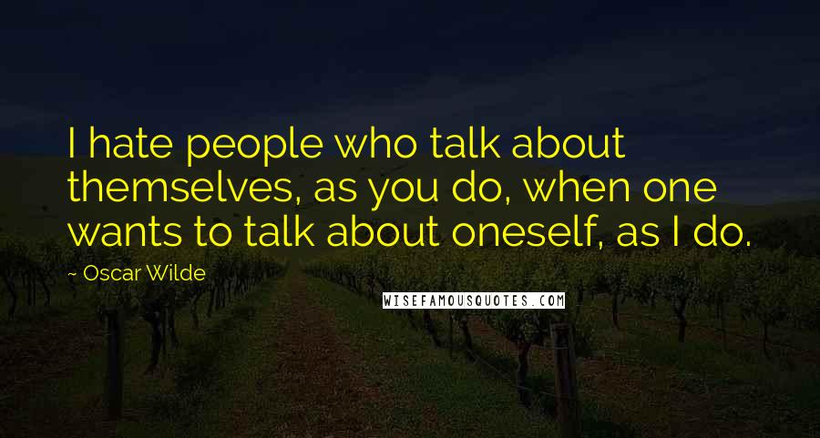 Oscar Wilde Quotes: I hate people who talk about themselves, as you do, when one wants to talk about oneself, as I do.