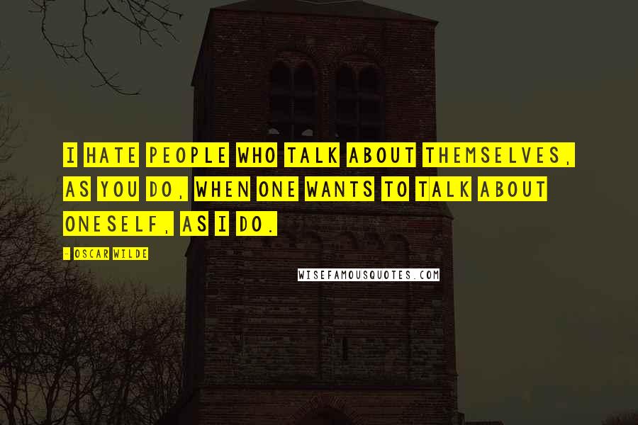 Oscar Wilde Quotes: I hate people who talk about themselves, as you do, when one wants to talk about oneself, as I do.