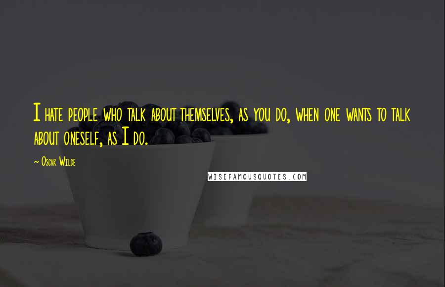 Oscar Wilde Quotes: I hate people who talk about themselves, as you do, when one wants to talk about oneself, as I do.
