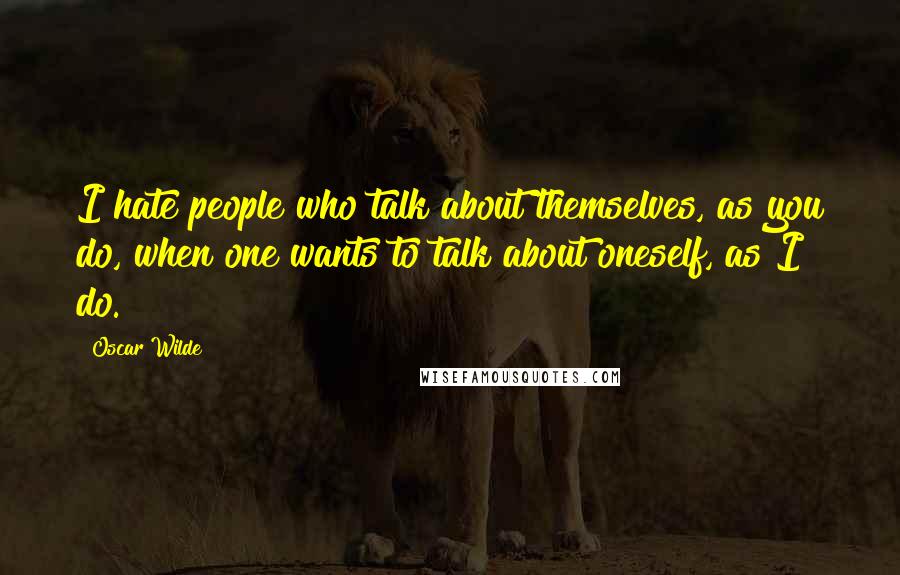 Oscar Wilde Quotes: I hate people who talk about themselves, as you do, when one wants to talk about oneself, as I do.