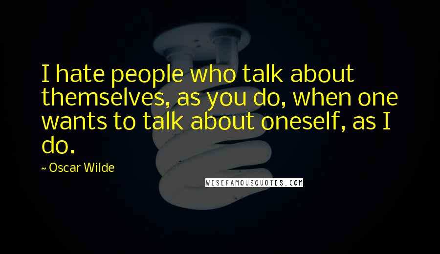 Oscar Wilde Quotes: I hate people who talk about themselves, as you do, when one wants to talk about oneself, as I do.