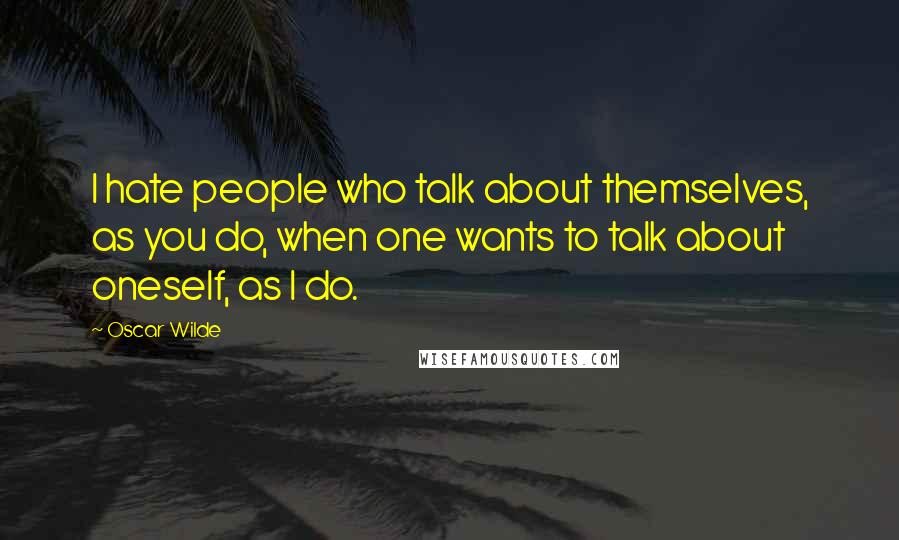 Oscar Wilde Quotes: I hate people who talk about themselves, as you do, when one wants to talk about oneself, as I do.