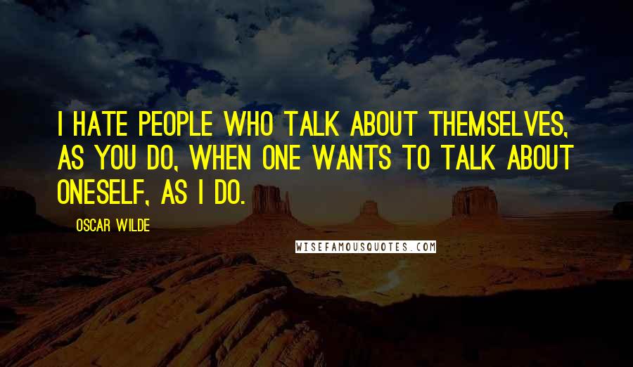 Oscar Wilde Quotes: I hate people who talk about themselves, as you do, when one wants to talk about oneself, as I do.