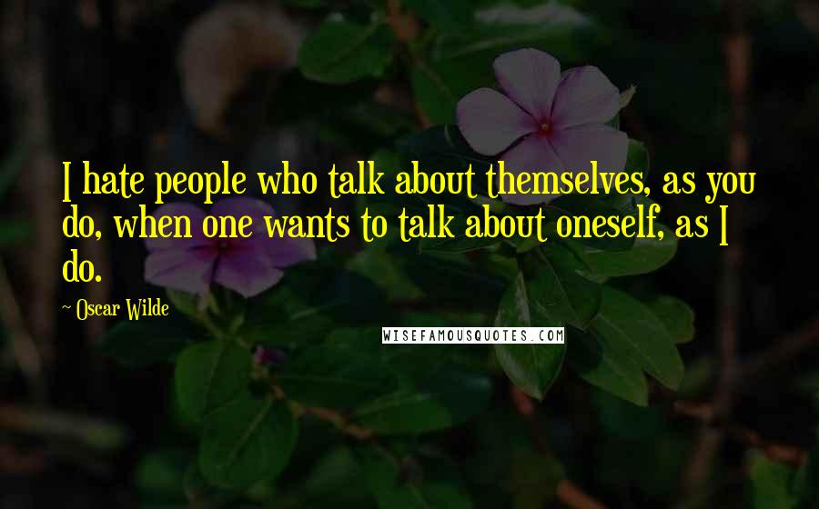 Oscar Wilde Quotes: I hate people who talk about themselves, as you do, when one wants to talk about oneself, as I do.