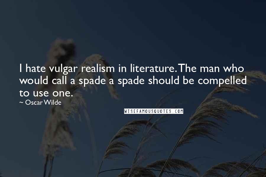 Oscar Wilde Quotes: I hate vulgar realism in literature. The man who would call a spade a spade should be compelled to use one.