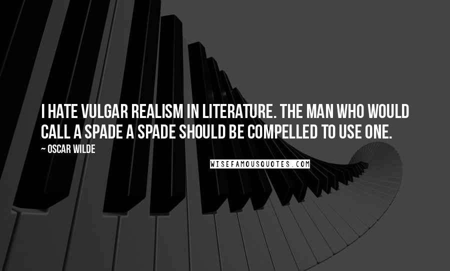 Oscar Wilde Quotes: I hate vulgar realism in literature. The man who would call a spade a spade should be compelled to use one.