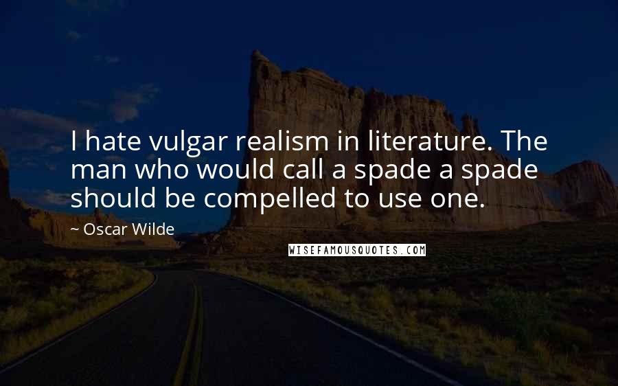 Oscar Wilde Quotes: I hate vulgar realism in literature. The man who would call a spade a spade should be compelled to use one.