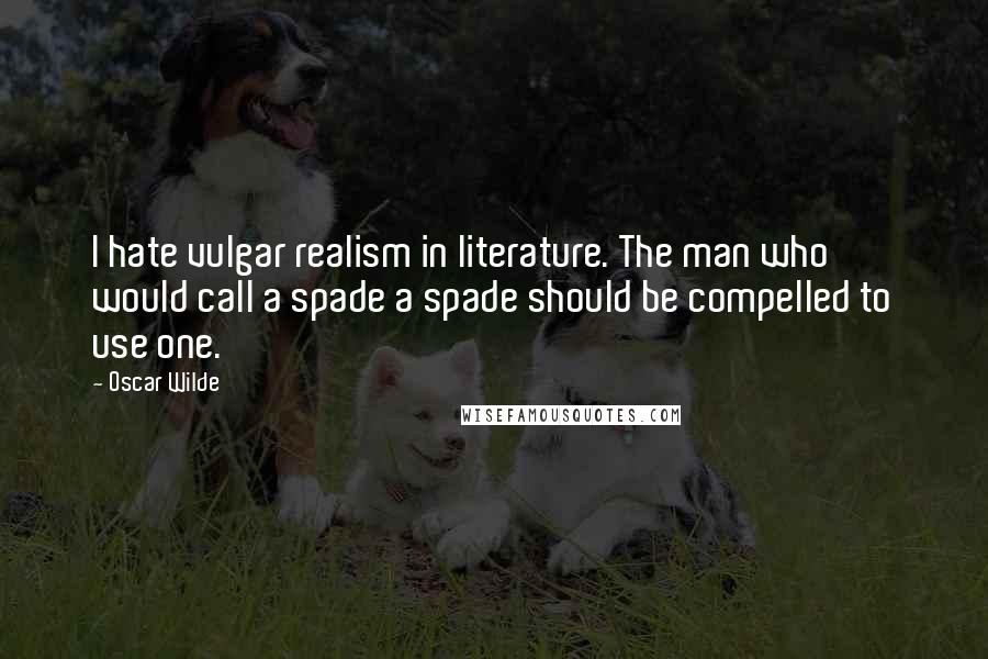 Oscar Wilde Quotes: I hate vulgar realism in literature. The man who would call a spade a spade should be compelled to use one.