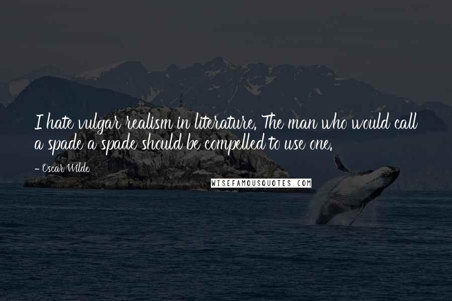 Oscar Wilde Quotes: I hate vulgar realism in literature. The man who would call a spade a spade should be compelled to use one.