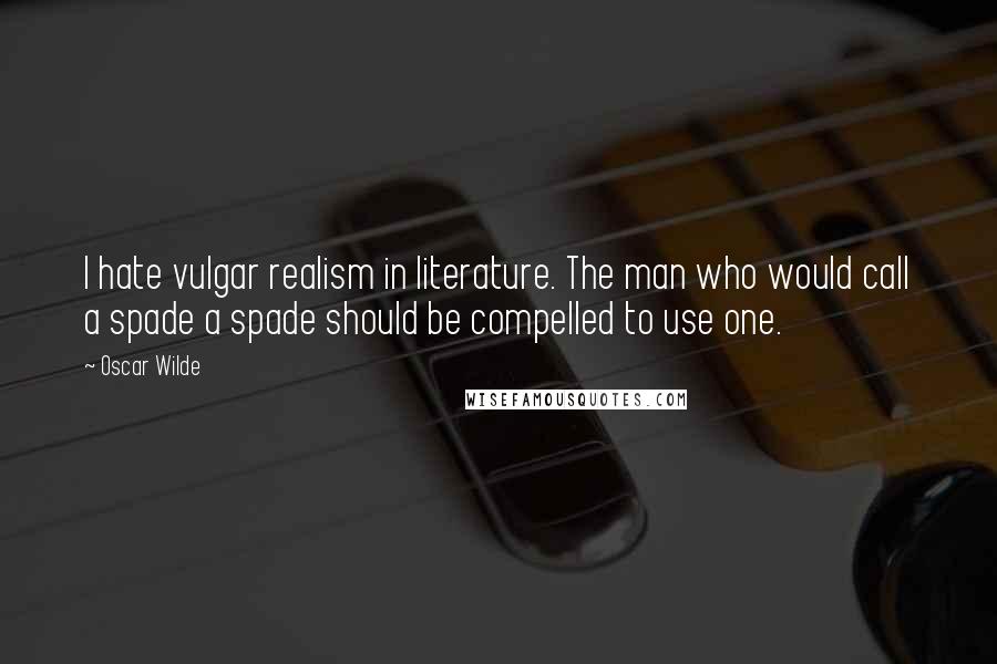 Oscar Wilde Quotes: I hate vulgar realism in literature. The man who would call a spade a spade should be compelled to use one.