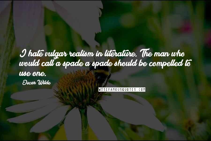 Oscar Wilde Quotes: I hate vulgar realism in literature. The man who would call a spade a spade should be compelled to use one.