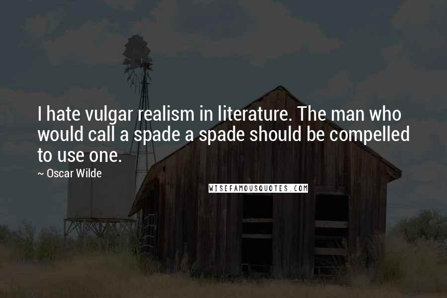 Oscar Wilde Quotes: I hate vulgar realism in literature. The man who would call a spade a spade should be compelled to use one.