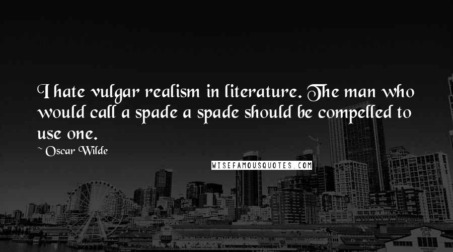 Oscar Wilde Quotes: I hate vulgar realism in literature. The man who would call a spade a spade should be compelled to use one.