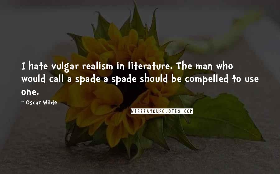 Oscar Wilde Quotes: I hate vulgar realism in literature. The man who would call a spade a spade should be compelled to use one.