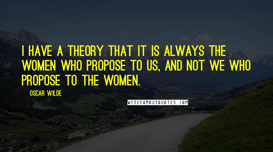 Oscar Wilde Quotes: I have a theory that it is always the women who propose to us, and not we who propose to the women.