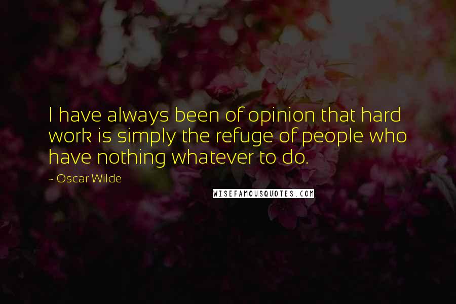 Oscar Wilde Quotes: I have always been of opinion that hard work is simply the refuge of people who have nothing whatever to do.