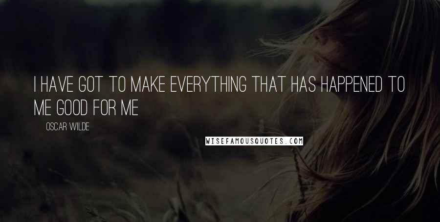 Oscar Wilde Quotes: I have got to make everything that has happened to me good for me