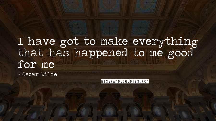 Oscar Wilde Quotes: I have got to make everything that has happened to me good for me