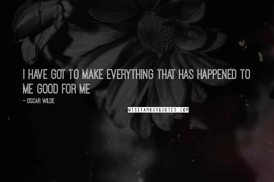 Oscar Wilde Quotes: I have got to make everything that has happened to me good for me