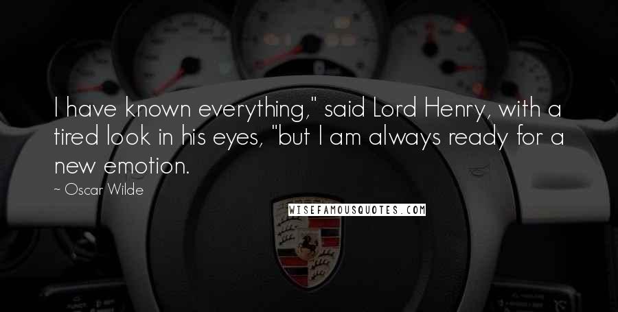 Oscar Wilde Quotes: I have known everything," said Lord Henry, with a tired look in his eyes, "but I am always ready for a new emotion.