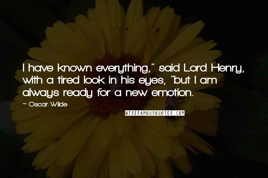 Oscar Wilde Quotes: I have known everything," said Lord Henry, with a tired look in his eyes, "but I am always ready for a new emotion.