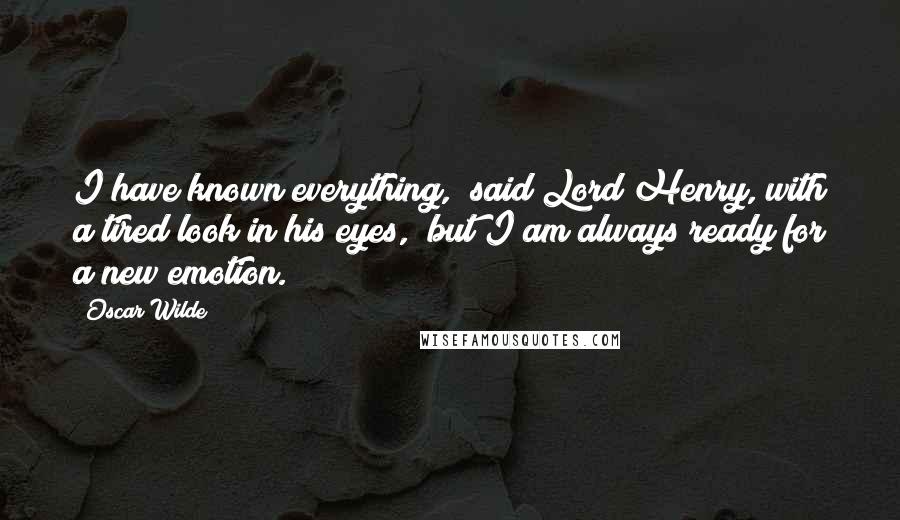 Oscar Wilde Quotes: I have known everything," said Lord Henry, with a tired look in his eyes, "but I am always ready for a new emotion.