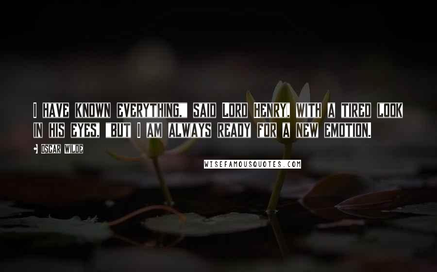 Oscar Wilde Quotes: I have known everything," said Lord Henry, with a tired look in his eyes, "but I am always ready for a new emotion.