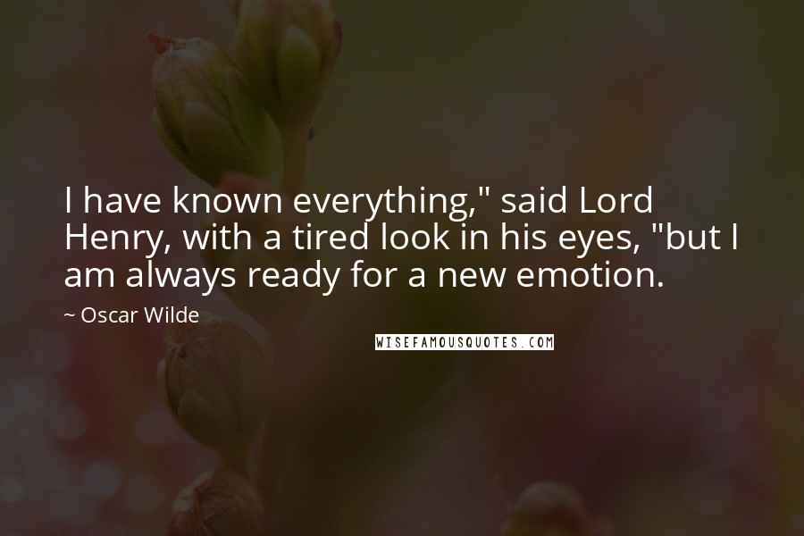 Oscar Wilde Quotes: I have known everything," said Lord Henry, with a tired look in his eyes, "but I am always ready for a new emotion.