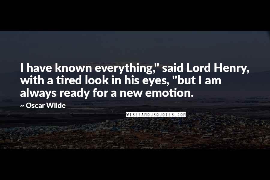 Oscar Wilde Quotes: I have known everything," said Lord Henry, with a tired look in his eyes, "but I am always ready for a new emotion.