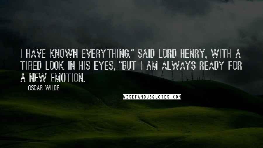 Oscar Wilde Quotes: I have known everything," said Lord Henry, with a tired look in his eyes, "but I am always ready for a new emotion.