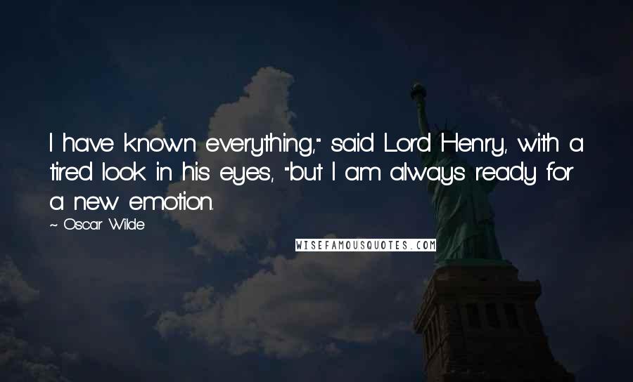 Oscar Wilde Quotes: I have known everything," said Lord Henry, with a tired look in his eyes, "but I am always ready for a new emotion.