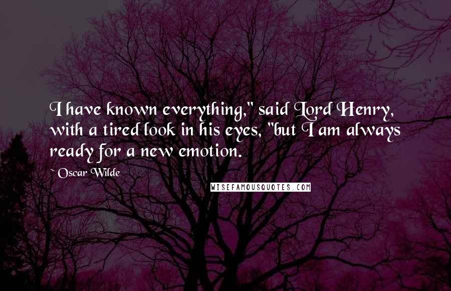 Oscar Wilde Quotes: I have known everything," said Lord Henry, with a tired look in his eyes, "but I am always ready for a new emotion.