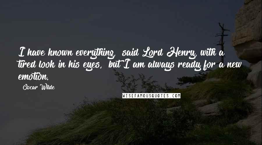 Oscar Wilde Quotes: I have known everything," said Lord Henry, with a tired look in his eyes, "but I am always ready for a new emotion.