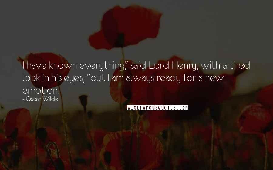 Oscar Wilde Quotes: I have known everything," said Lord Henry, with a tired look in his eyes, "but I am always ready for a new emotion.