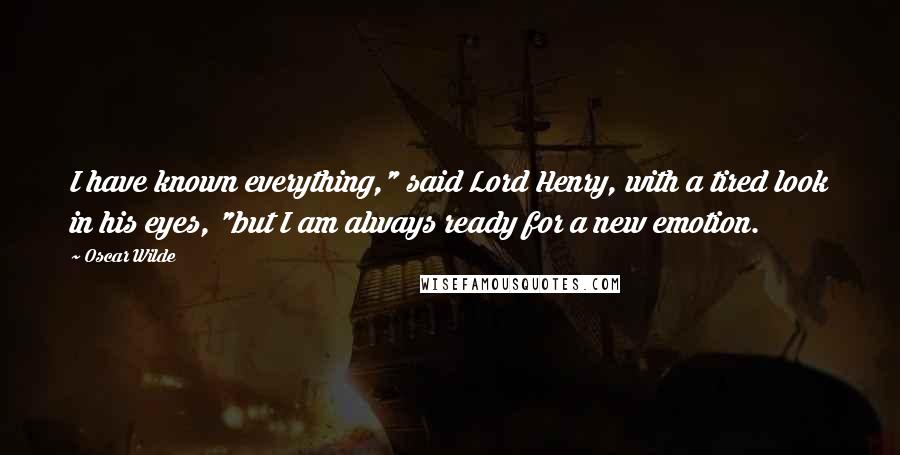 Oscar Wilde Quotes: I have known everything," said Lord Henry, with a tired look in his eyes, "but I am always ready for a new emotion.