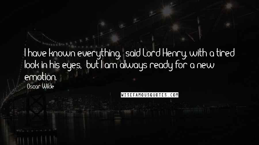 Oscar Wilde Quotes: I have known everything," said Lord Henry, with a tired look in his eyes, "but I am always ready for a new emotion.