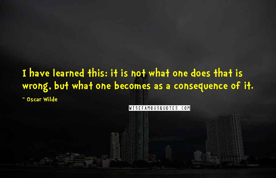 Oscar Wilde Quotes: I have learned this: it is not what one does that is wrong, but what one becomes as a consequence of it.