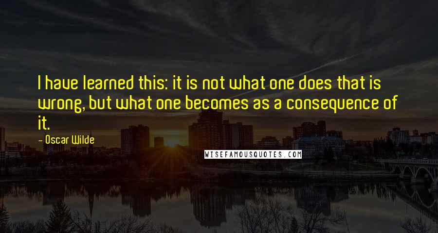 Oscar Wilde Quotes: I have learned this: it is not what one does that is wrong, but what one becomes as a consequence of it.