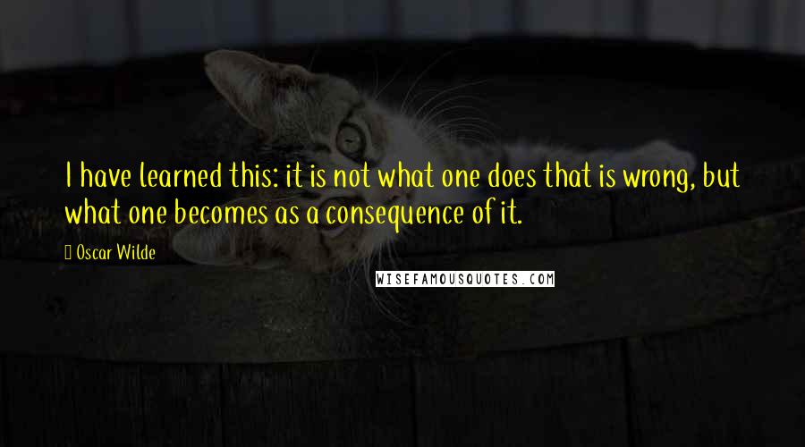 Oscar Wilde Quotes: I have learned this: it is not what one does that is wrong, but what one becomes as a consequence of it.