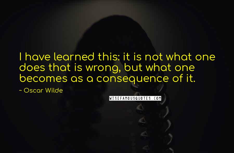 Oscar Wilde Quotes: I have learned this: it is not what one does that is wrong, but what one becomes as a consequence of it.