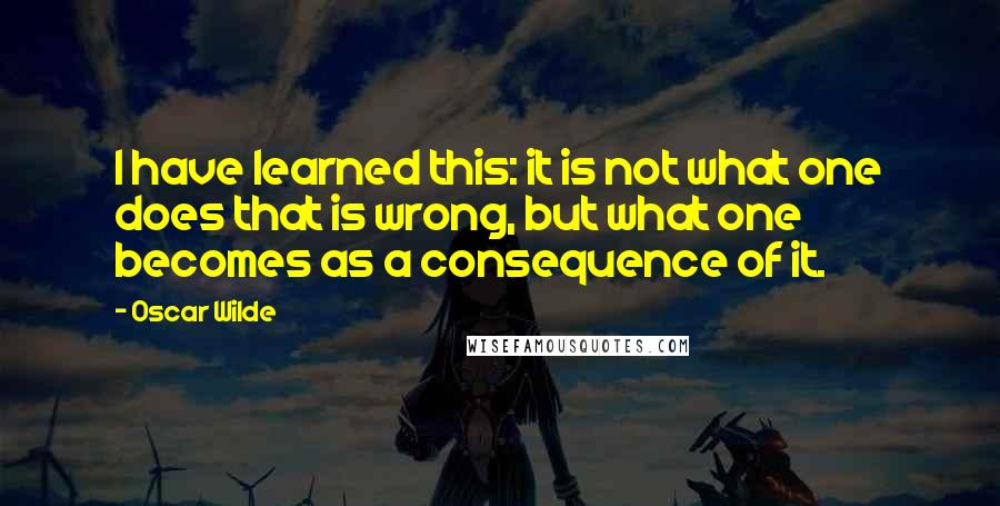 Oscar Wilde Quotes: I have learned this: it is not what one does that is wrong, but what one becomes as a consequence of it.