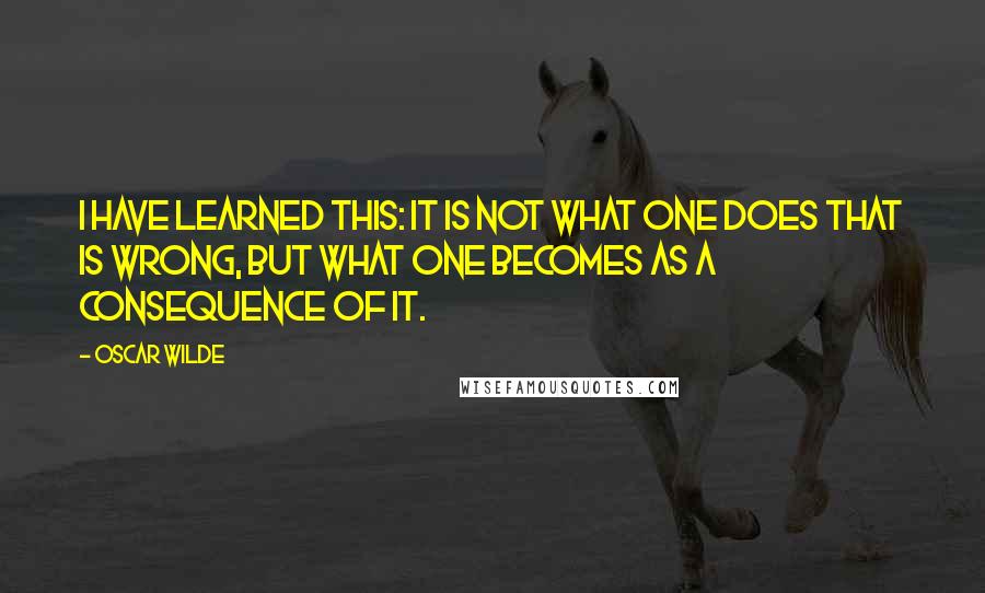 Oscar Wilde Quotes: I have learned this: it is not what one does that is wrong, but what one becomes as a consequence of it.