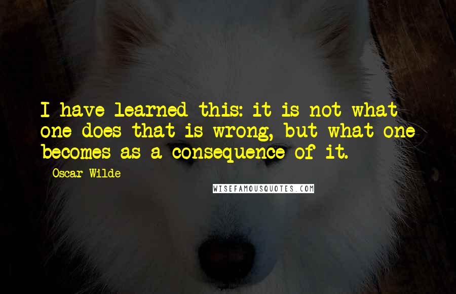 Oscar Wilde Quotes: I have learned this: it is not what one does that is wrong, but what one becomes as a consequence of it.