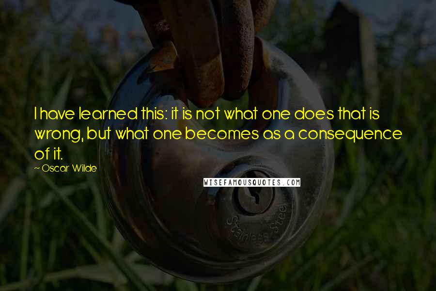 Oscar Wilde Quotes: I have learned this: it is not what one does that is wrong, but what one becomes as a consequence of it.